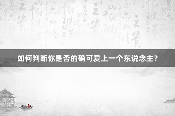 如何判断你是否的确可爱上一个东说念主？