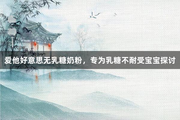 爱他好意思无乳糖奶粉，专为乳糖不耐受宝宝探讨